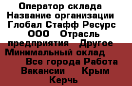 Оператор склада › Название организации ­ Глобал Стафф Ресурс, ООО › Отрасль предприятия ­ Другое › Минимальный оклад ­ 25 000 - Все города Работа » Вакансии   . Крым,Керчь